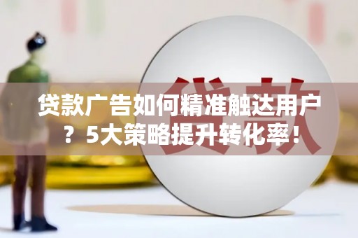 凉城贷款广告如何精准触达用户？5大策略提升转化率！