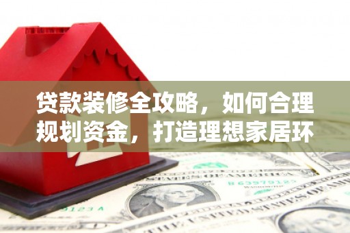 凉城贷款装修全攻略，如何合理规划资金，打造理想家居环境