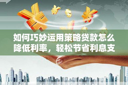 凉城如何巧妙运用策略贷款怎么降低利率，轻松节省利息支出