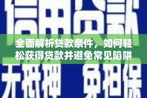 凉城全面解析贷款条件，如何轻松获得贷款并避免常见陷阱