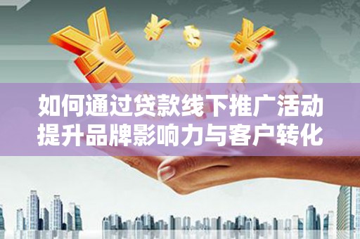 凉城如何通过贷款线下推广活动提升品牌影响力与客户转化率
