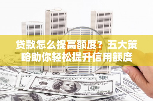 凉城贷款怎么提高额度？五大策略助你轻松提升信用额度