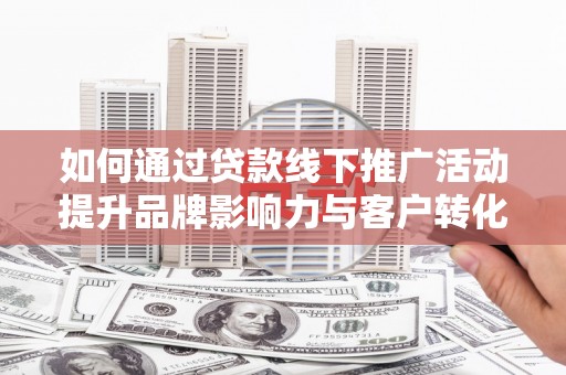 凉城如何通过贷款线下推广活动提升品牌影响力与客户转化率