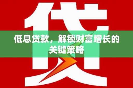 凉城低息贷款，解锁财富增长的关键策略