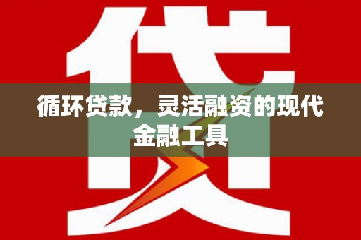 凉城循环贷款，灵活融资的现代金融工具