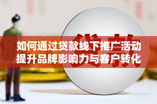 凉城如何通过贷款线下推广活动提升品牌影响力与客户转化率