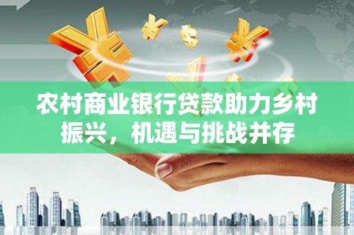 凉城农村商业银行贷款助力乡村振兴，机遇与挑战并存