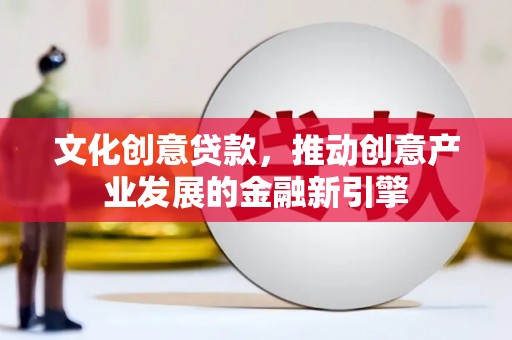 凉城文化创意贷款，推动创意产业发展的金融新引擎