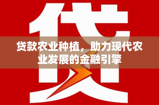 凉城贷款农业种植，助力现代农业发展的金融引擎