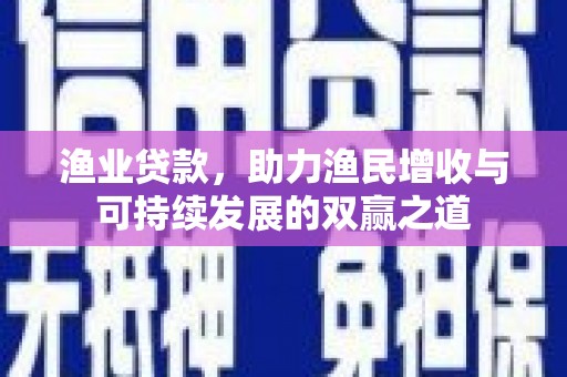 凉城渔业贷款，助力渔民增收与可持续发展的双赢之道