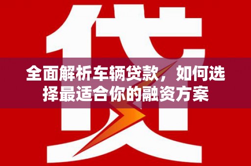 凉城全面解析车辆贷款，如何选择最适合你的融资方案