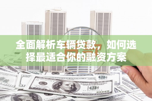 凉城全面解析车辆贷款，如何选择最适合你的融资方案
