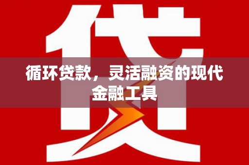 凉城循环贷款，灵活融资的现代金融工具