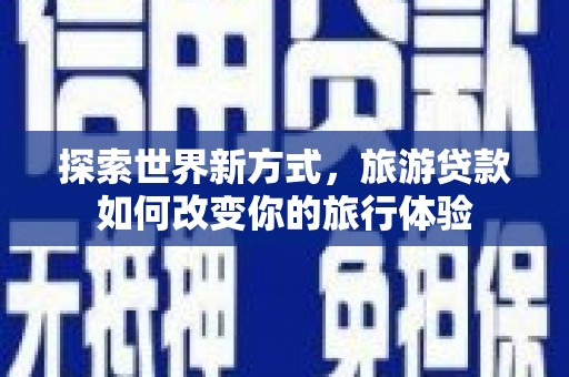 凉城探索世界新方式，旅游贷款如何改变你的旅行体验