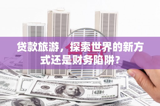凉城贷款旅游，探索世界的新方式还是财务陷阱？